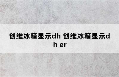 创维冰箱显示dh 创维冰箱显示dh er